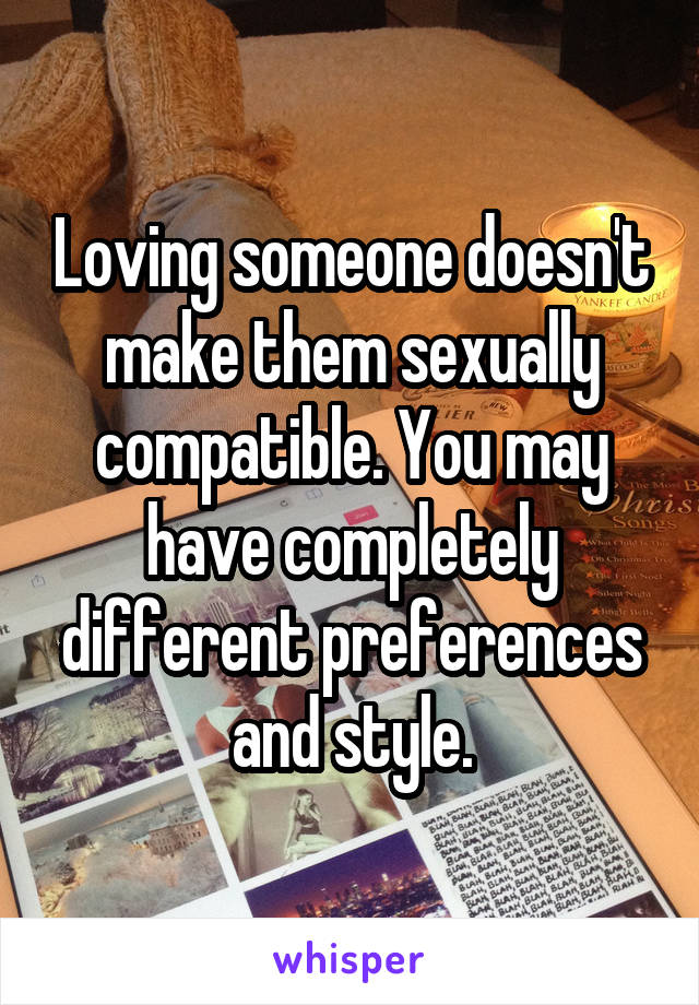 Loving someone doesn't make them sexually compatible. You may have completely different preferences and style.