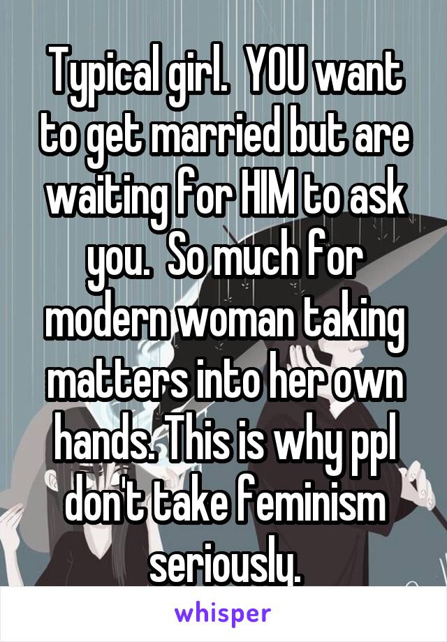 Typical girl.  YOU want to get married but are waiting for HIM to ask you.  So much for modern woman taking matters into her own hands. This is why ppl don't take feminism seriously.