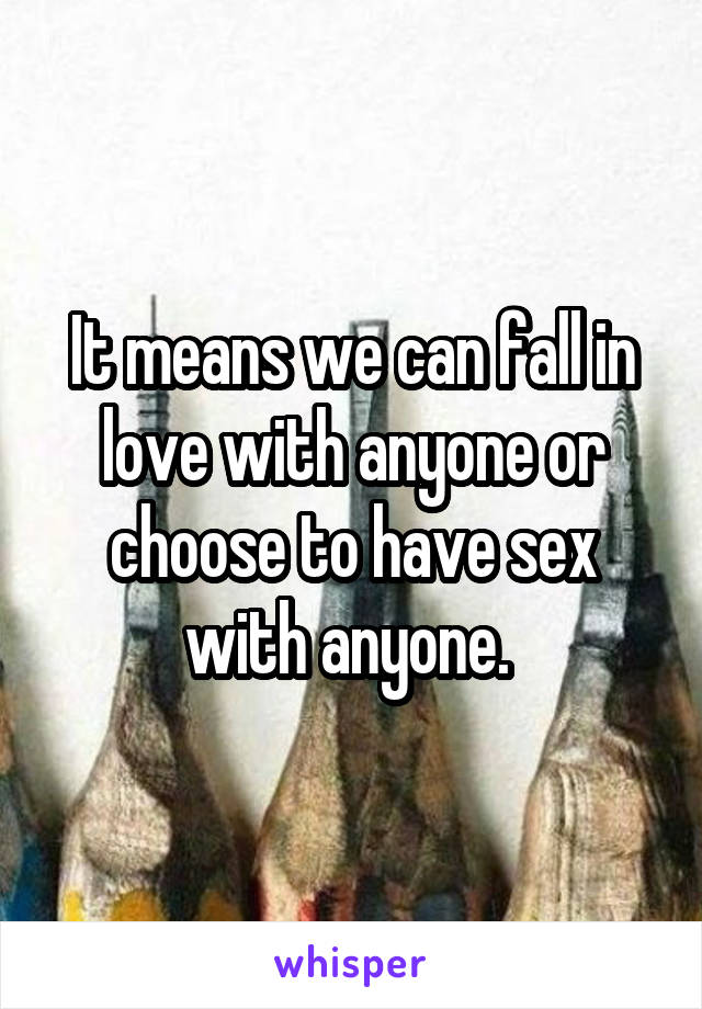 It means we can fall in love with anyone or choose to have sex with anyone. 