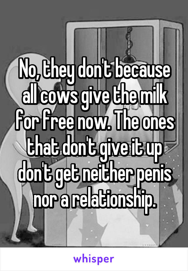 No, they don't because all cows give the milk for free now. The ones that don't give it up don't get neither penis nor a relationship.