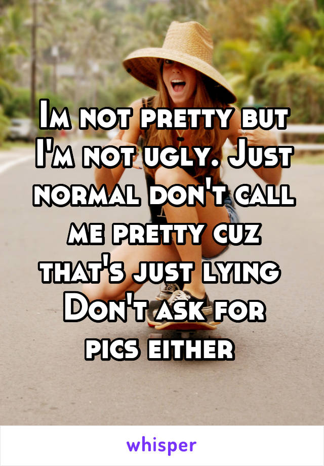 Im not pretty but I'm not ugly. Just normal don't call me pretty cuz that's just lying 
Don't ask for pics either 