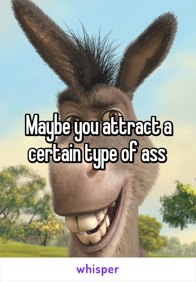 Maybe you attract a certain type of ass 