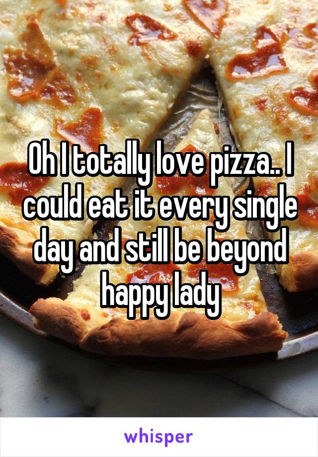 Oh I totally love pizza.. I could eat it every single day and still be beyond happy lady