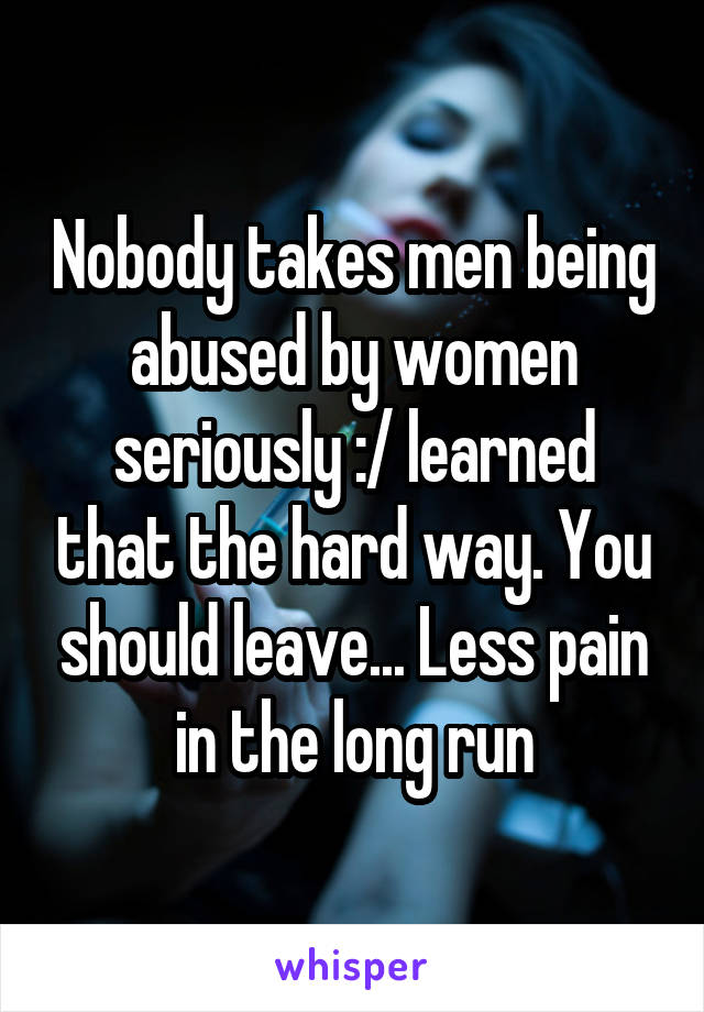 Nobody takes men being abused by women seriously :/ learned that the hard way. You should leave... Less pain in the long run