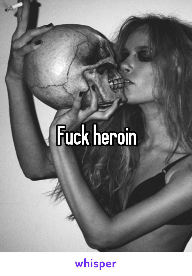 Fuck heroin