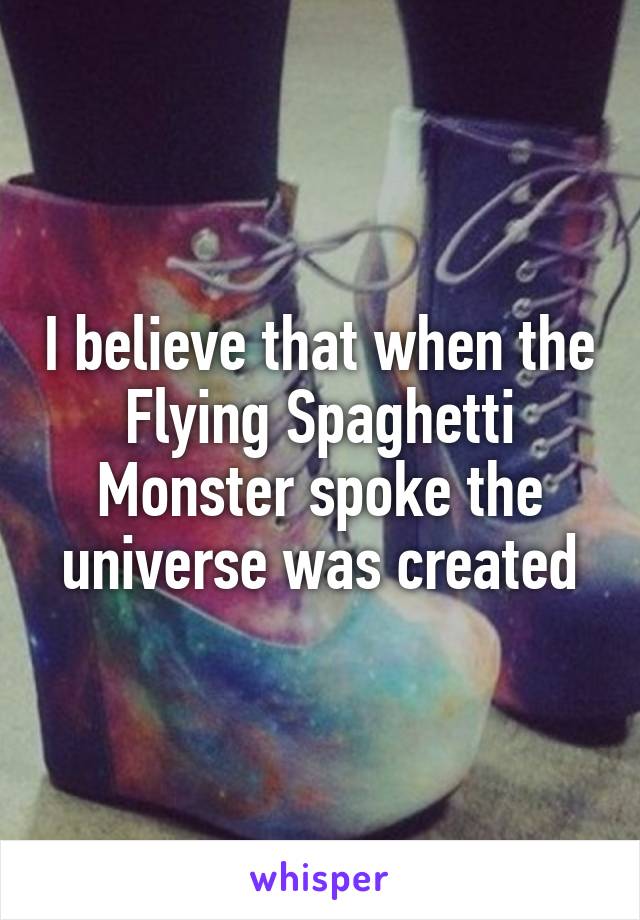 I believe that when the Flying Spaghetti Monster spoke the universe was created
