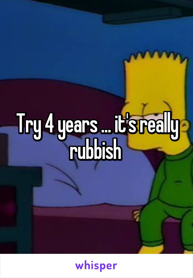 Try 4 years ... it's really rubbish 