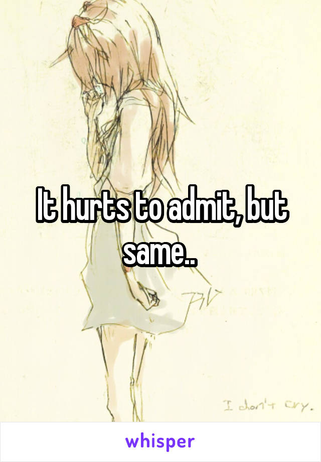 It hurts to admit, but same.. 