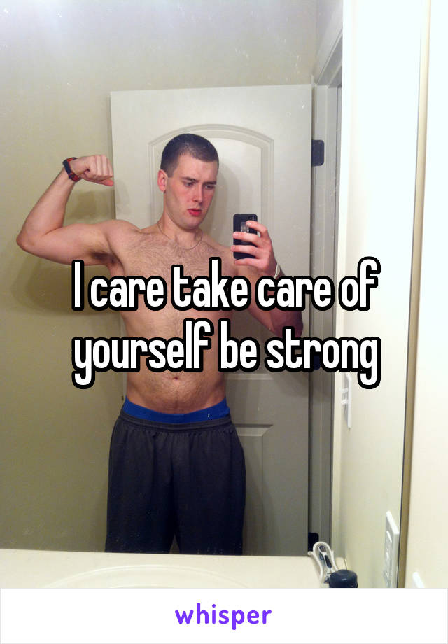 I care take care of yourself be strong