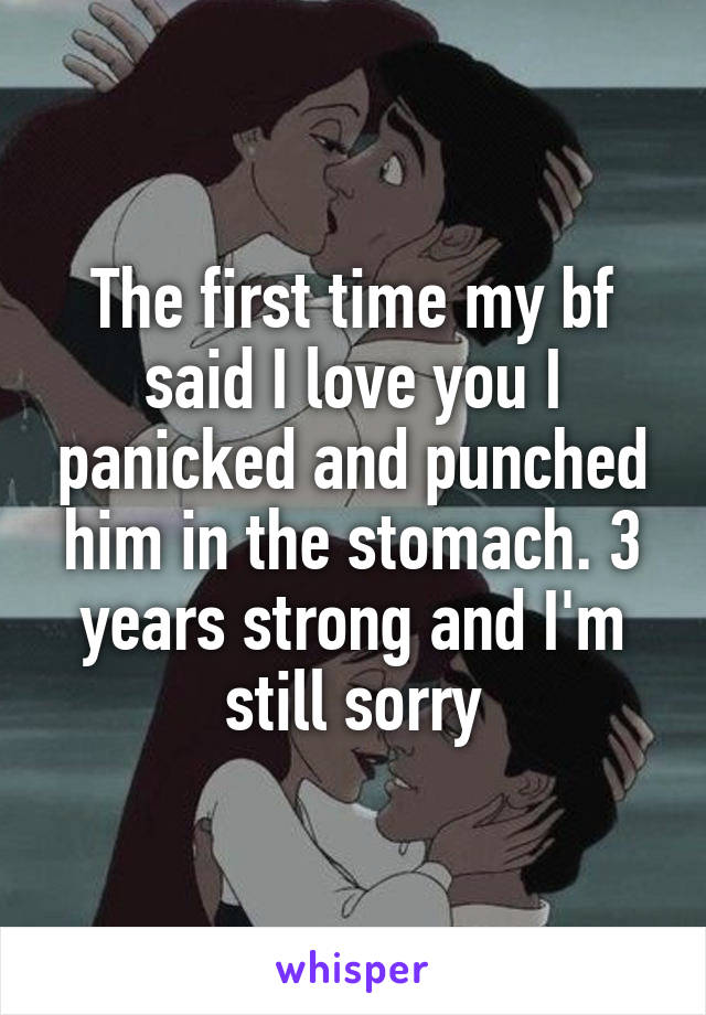 The first time my bf said I love you I panicked and punched him in the stomach. 3 years strong and I'm still sorry