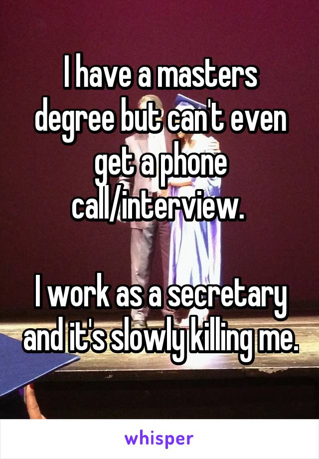 I have a masters degree but can't even get a phone call/interview. 

I work as a secretary and it's slowly killing me. 