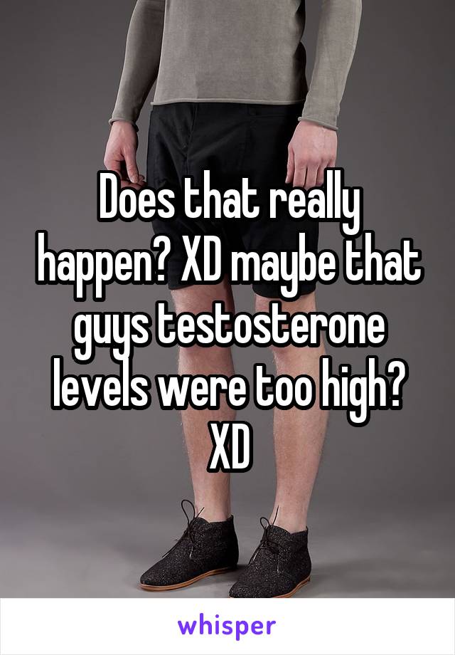 Does that really happen? XD maybe that guys testosterone levels were too high? XD