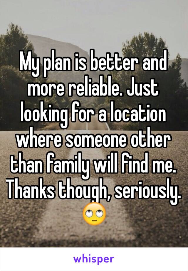 My plan is better and more reliable. Just looking for a location where someone other than family will find me. Thanks though, seriously. 🙄