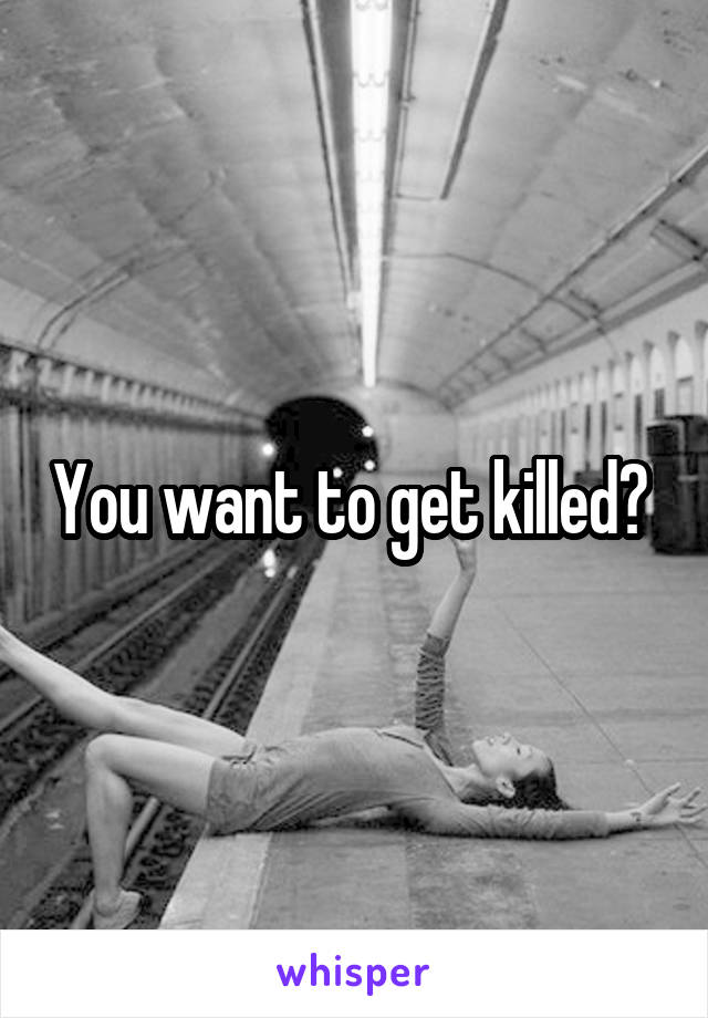 You want to get killed? 