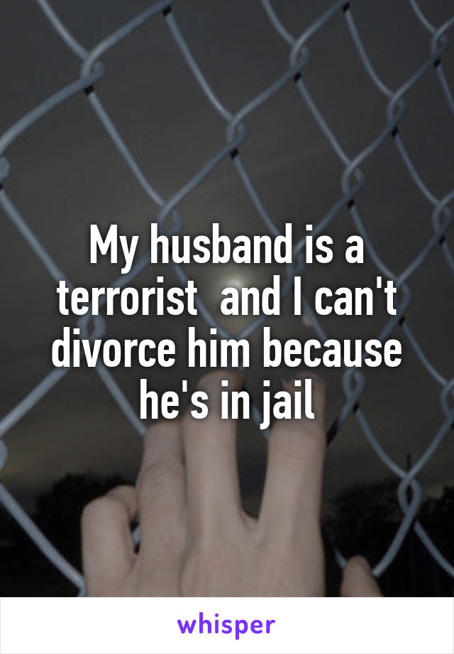 My husband is a terrorist  and I can't divorce him because he's in jail