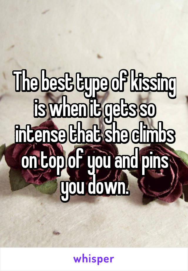 The best type of kissing is when it gets so intense that she climbs on top of you and pins you down.