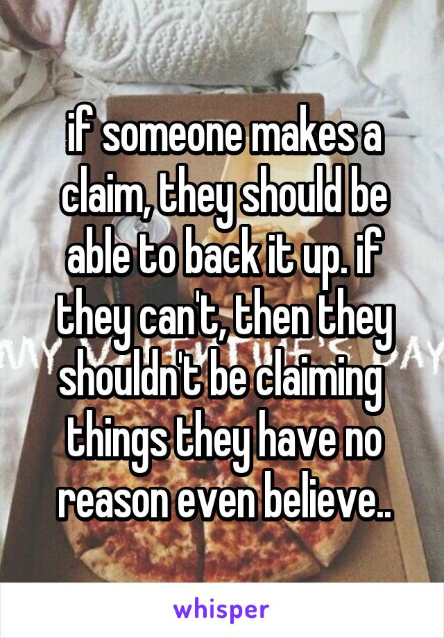 if someone makes a claim, they should be able to back it up. if they can't, then they shouldn't be claiming  things they have no reason even believe..