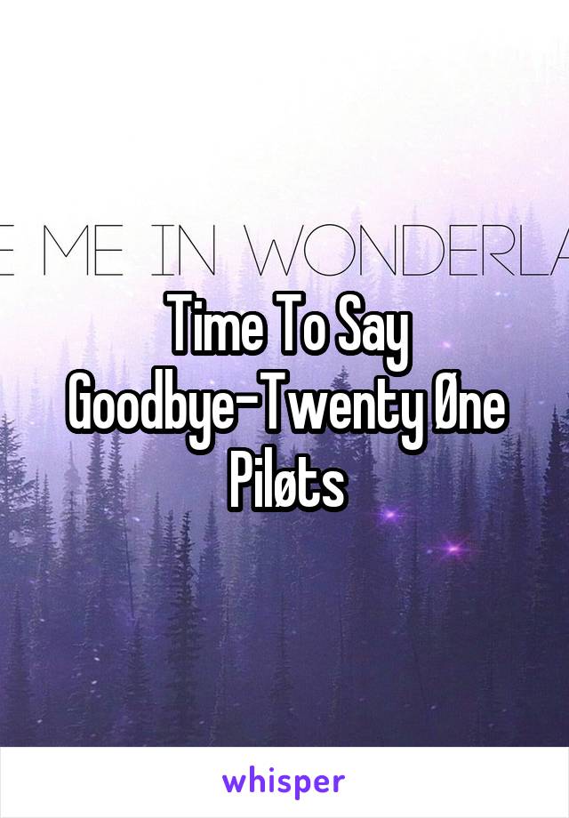 Time To Say Goodbye-Twenty Øne Piløts