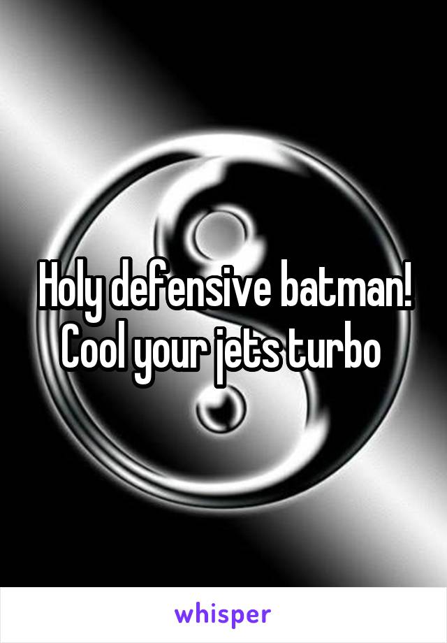 Holy defensive batman! Cool your jets turbo 