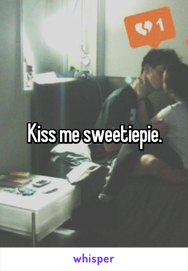 Kiss me sweetiepie.