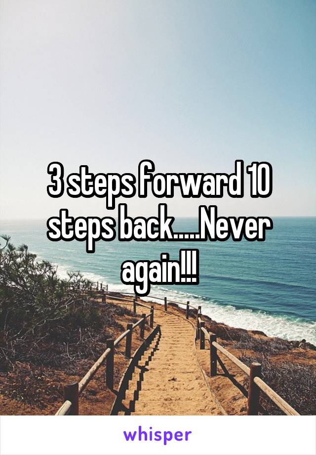 3 steps forward 10 steps back.....Never again!!!