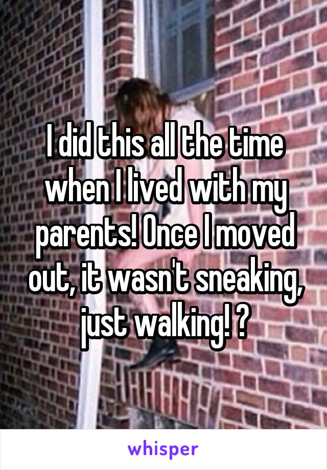 I did this all the time when I lived with my parents! Once I moved out, it wasn't sneaking, just walking! 🙃