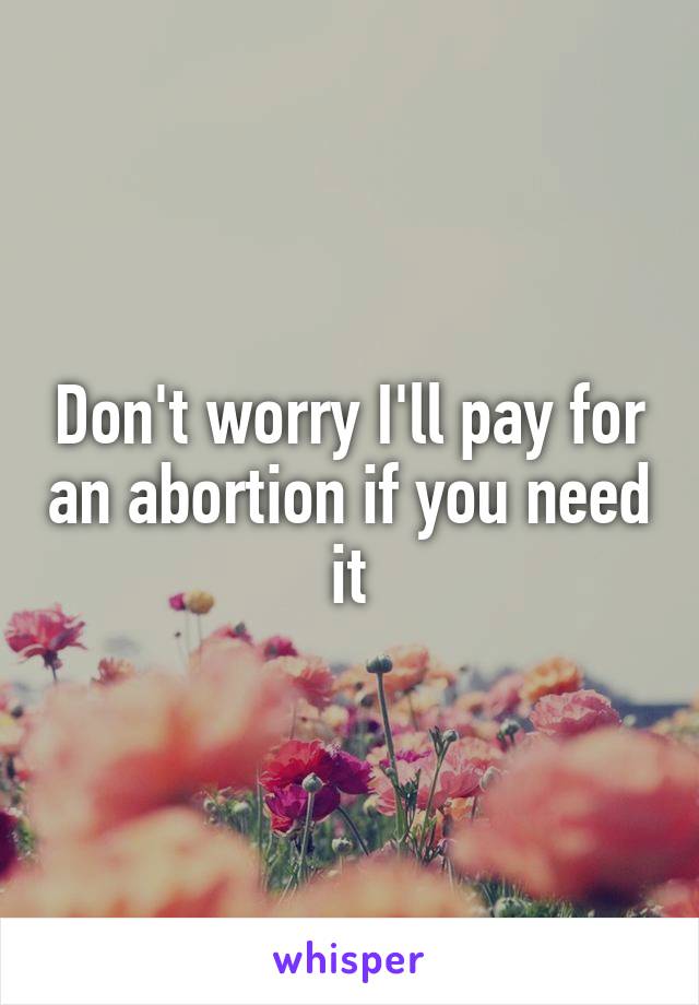 Don't worry I'll pay for an abortion if you need it