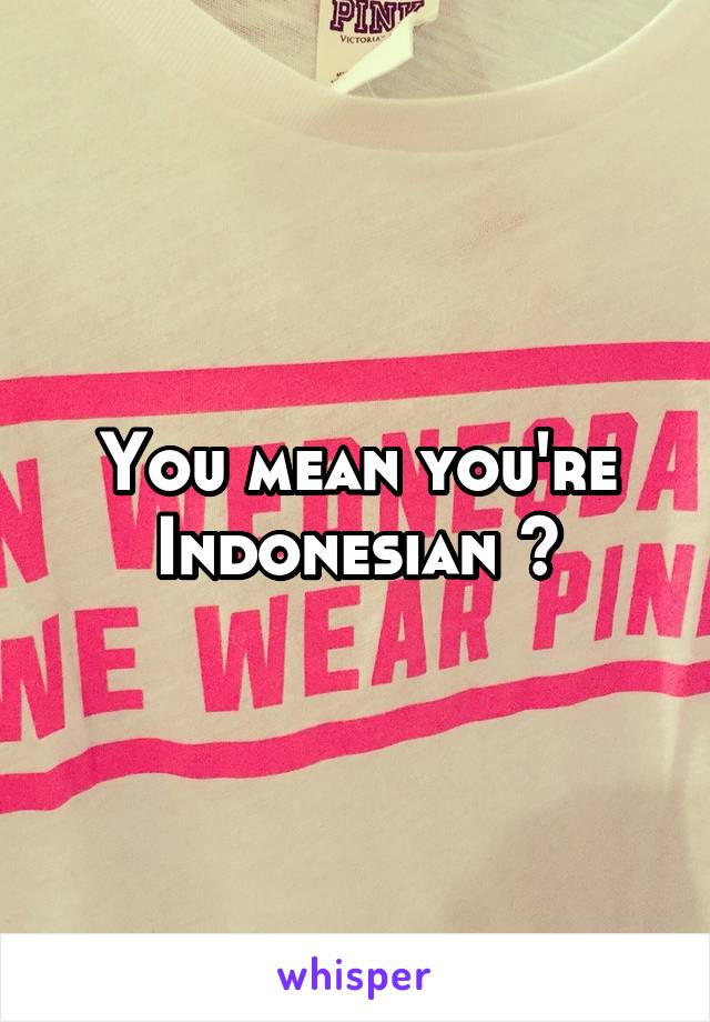 You mean you're Indonesian ?