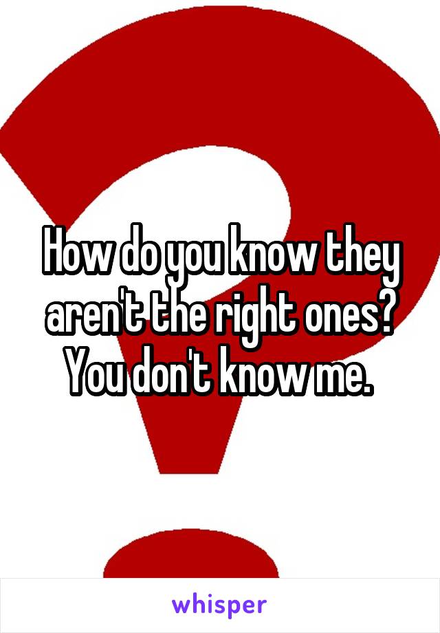 How do you know they aren't the right ones? You don't know me. 