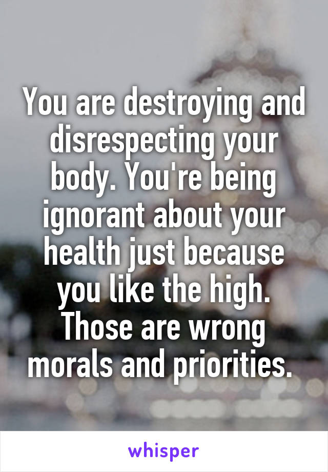 You are destroying and disrespecting your body. You're being ignorant about your health just because you like the high. Those are wrong morals and priorities. 