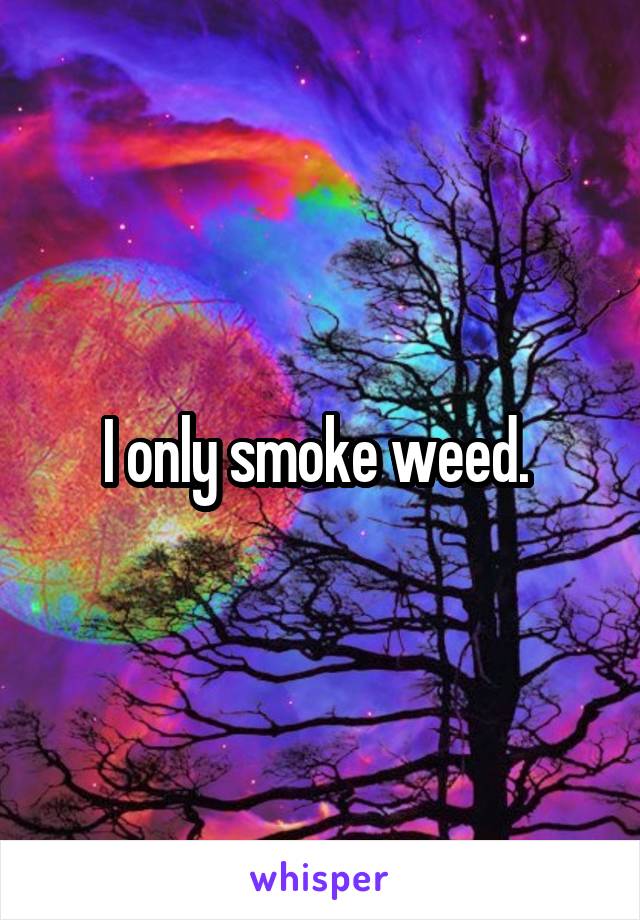 I only smoke weed. 