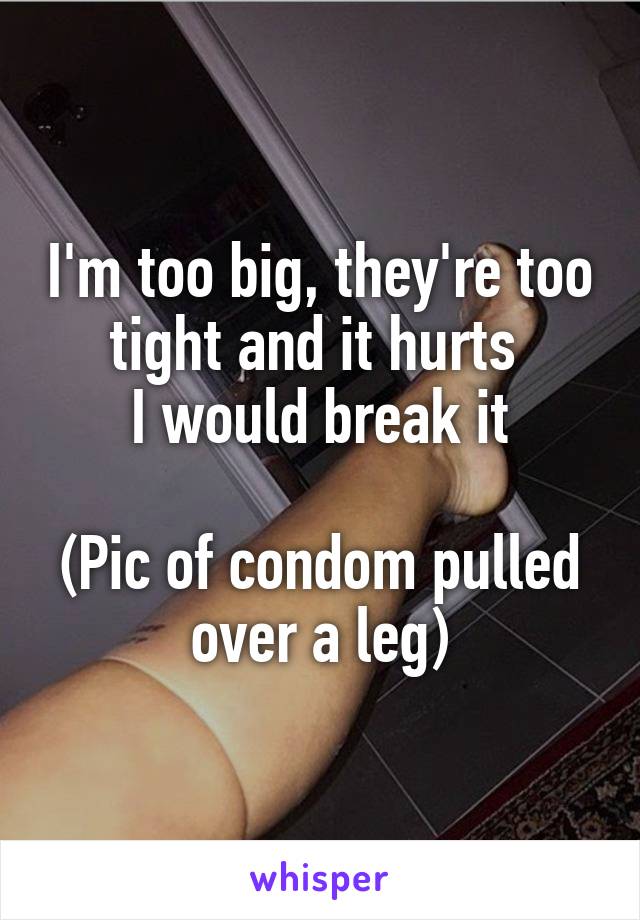 I'm too big, they're too tight and it hurts 
I would break it

(Pic of condom pulled over a leg)