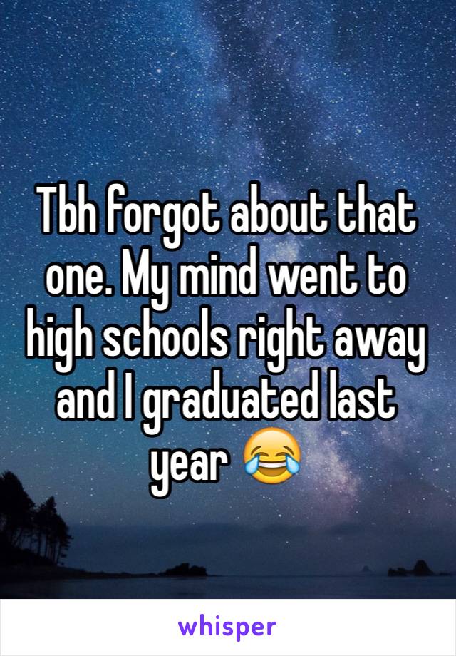 Tbh forgot about that one. My mind went to high schools right away and I graduated last year 😂 