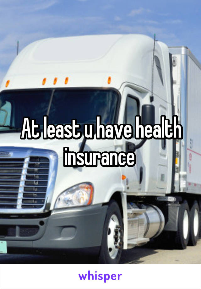 At least u have health insurance 