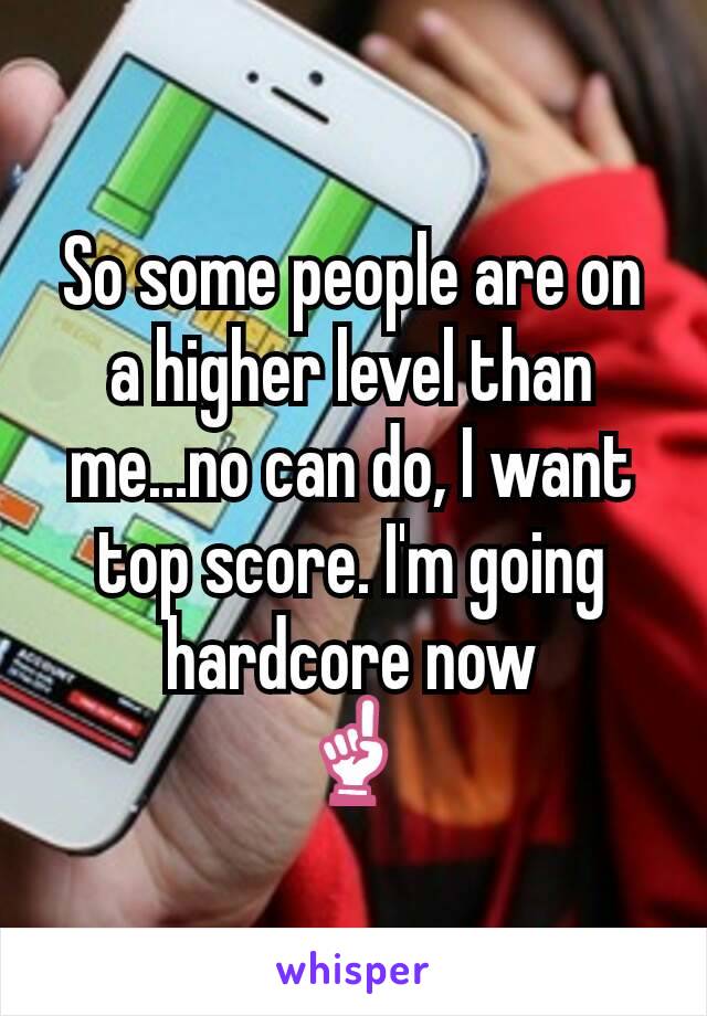 So some people are on a higher level than me...no can do, I want top score. I'm going hardcore now
☝