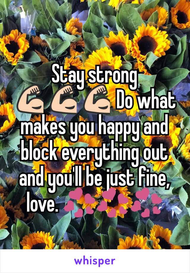 Stay strong 💪💪💪 Do what makes you happy and block everything out and you'll be just fine, love. 💞💞💞