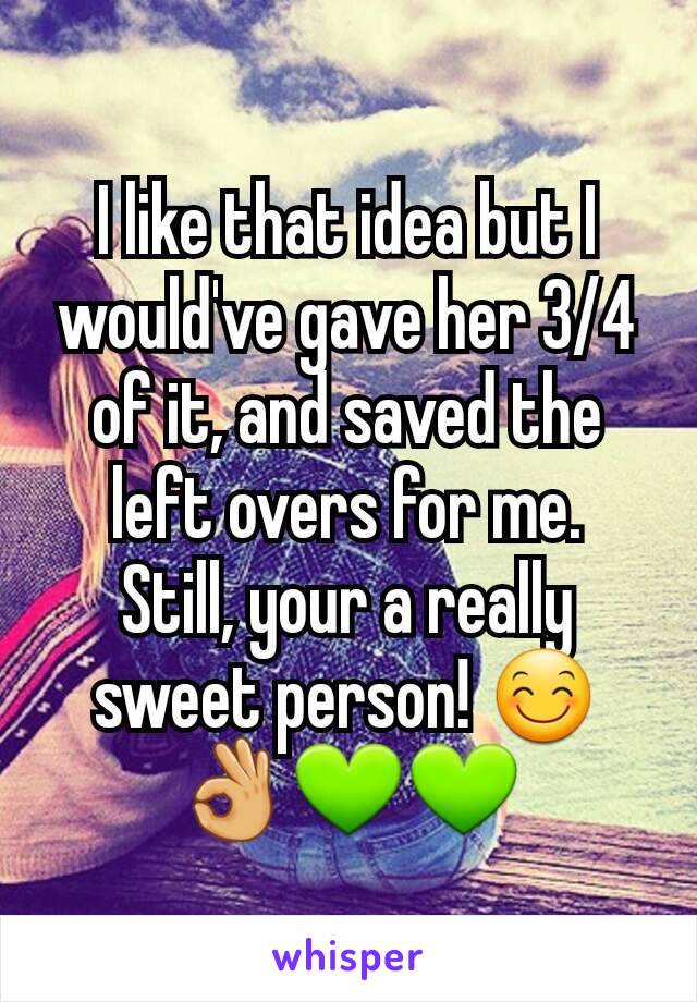 I like that idea but I would've gave her 3/4 of it, and saved the left overs for me.
Still, your a really sweet person! 😊👌💚💚