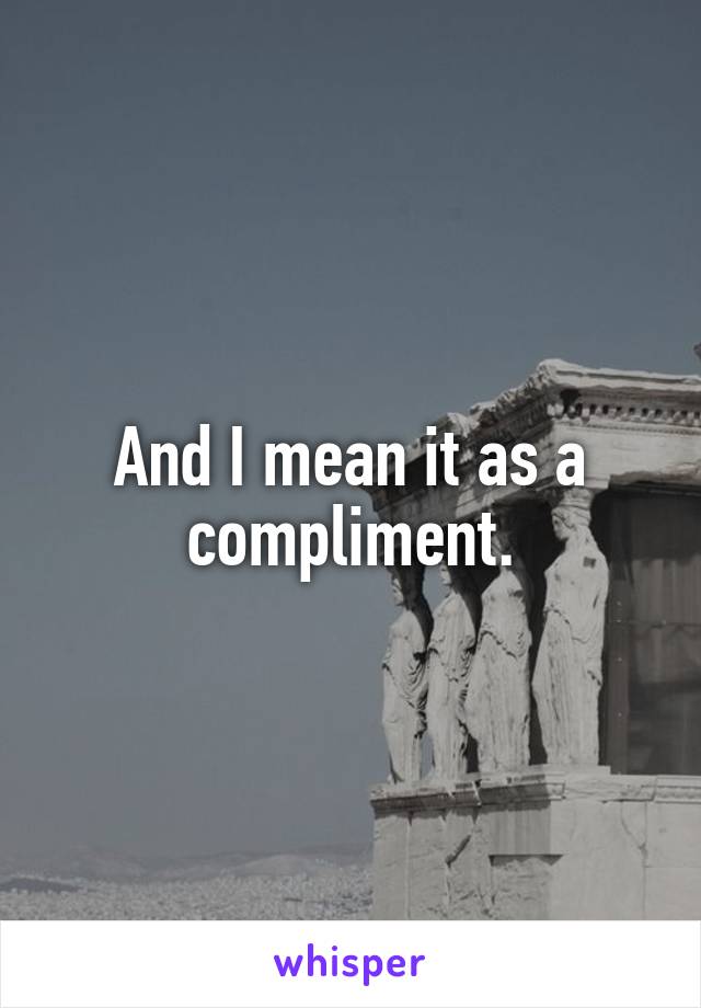 And I mean it as a compliment.