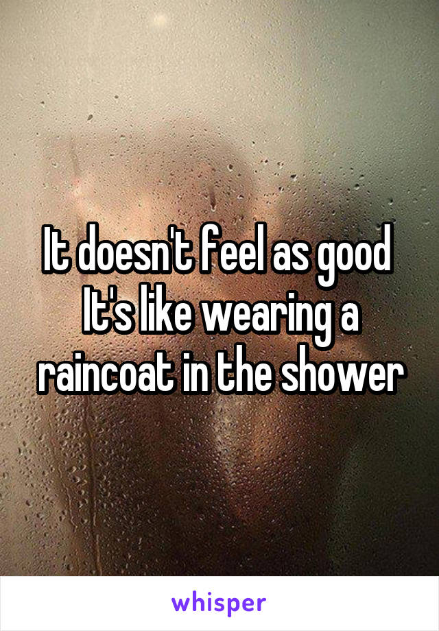 It doesn't feel as good 
It's like wearing a raincoat in the shower