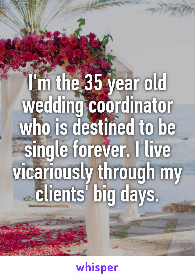 I'm the 35 year old wedding coordinator who is destined to be single forever. I live vicariously through my clients' big days.