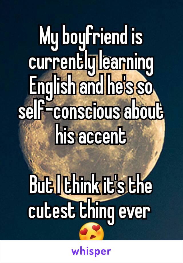 My boyfriend is currently learning English and he's so self-conscious about his accent

But I think it's the cutest thing ever 
😍