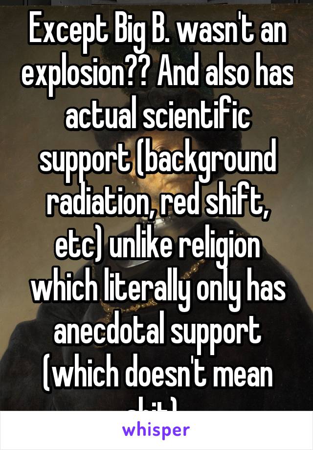 Except Big B. wasn't an explosion?? And also has actual scientific support (background radiation, red shift, etc) unlike religion which literally only has anecdotal support (which doesn't mean shit). 