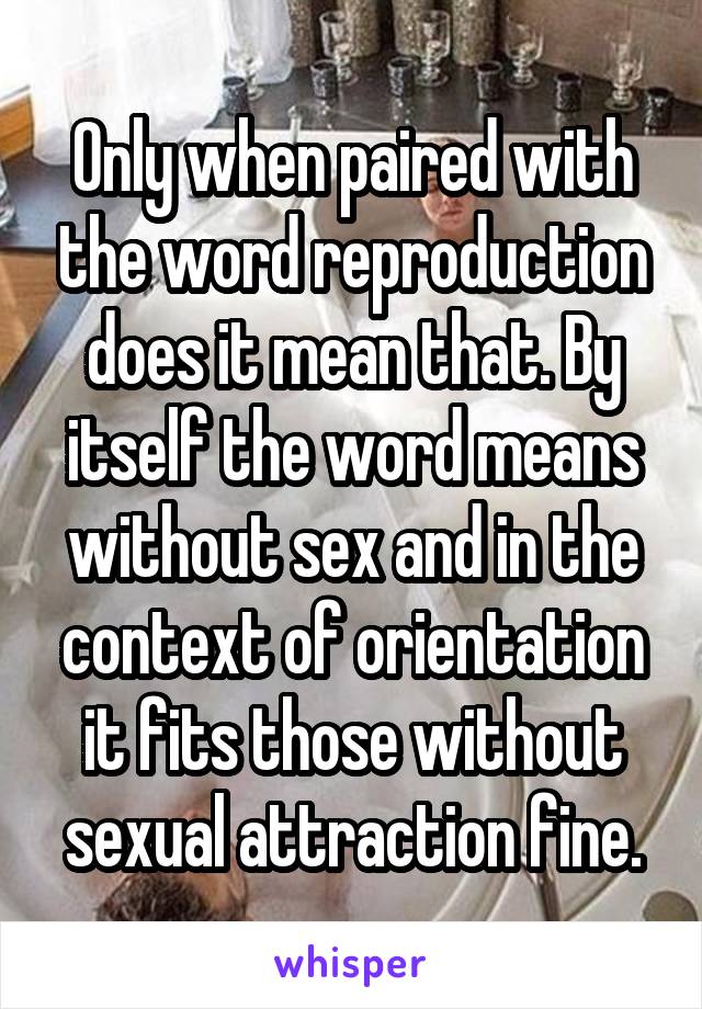 Only when paired with the word reproduction does it mean that. By itself the word means without sex and in the context of orientation it fits those without sexual attraction fine.