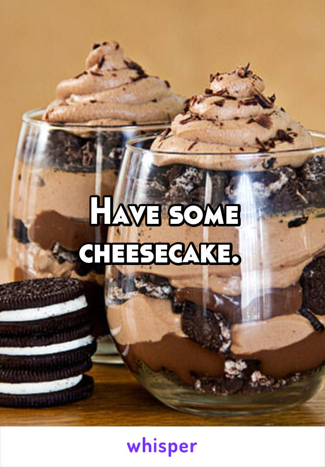 Have some cheesecake. 