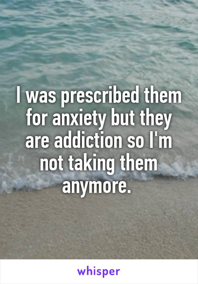 I was prescribed them for anxiety but they are addiction so I'm not taking them anymore. 