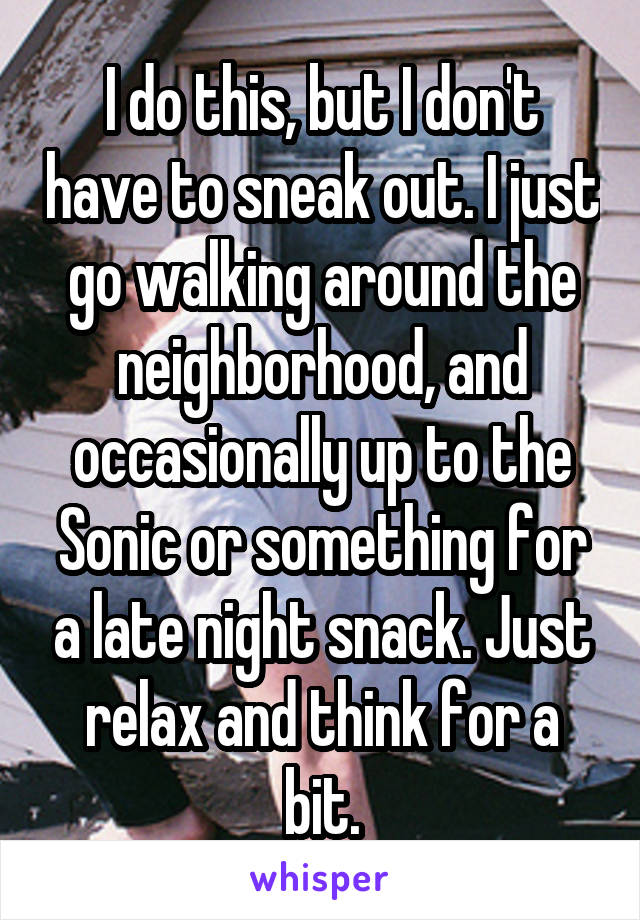 I do this, but I don't have to sneak out. I just go walking around the neighborhood, and occasionally up to the Sonic or something for a late night snack. Just relax and think for a bit.