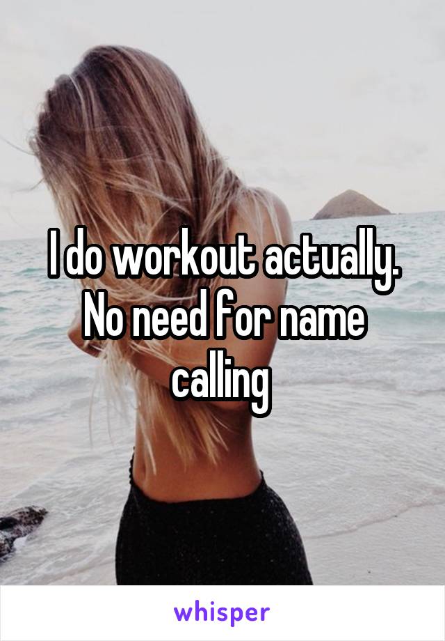 I do workout actually.
No need for name calling 