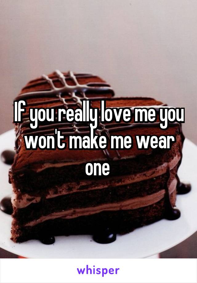 If you really love me you won't make me wear one 