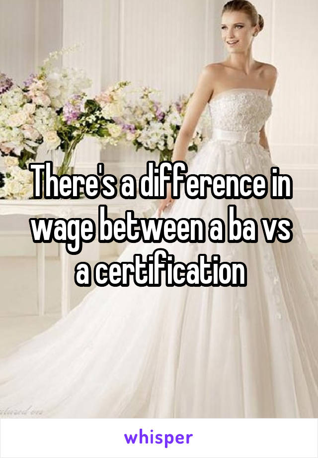 There's a difference in wage between a ba vs a certification