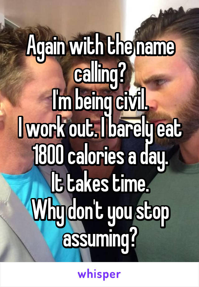 Again with the name calling?
I'm being civil.
I work out. I barely eat 1800 calories a day.
It takes time.
Why don't you stop assuming?